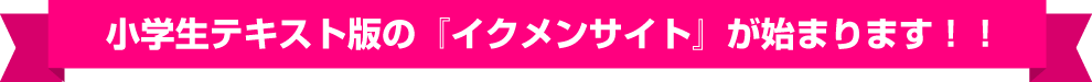 小学生テキスト版の『イクメンサイト』が始まります！！