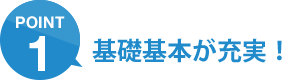 ポイント1：基礎基本が充実！