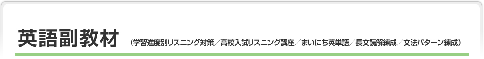 英語副教材（学習進度別リスニング対策／高校入試リスニング講座／まいにち英単語／長文読解練成／文法パターン練成）