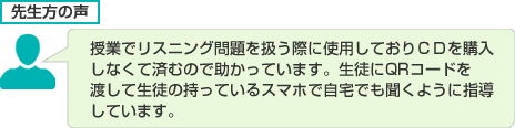 授業でリスニング問題を扱う際に使用しておりＣＤを購入しなくて済むので助かっています。生徒にQRコードを渡して生徒の持っているスマホで自宅でも聞くように指導しています。