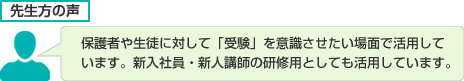 保護者や生徒に対して「受験」を意識させたい場面で活用しています。新入社員・新人講師の研修用としても活用しています。