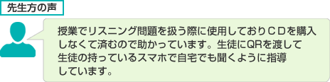 授業でリスニング問題を扱う際に使用しておりＣＤを購入しなくて済むので助かっています。生徒にQRを渡して生徒の持っているスマホで自宅でも聞くように指導しています。