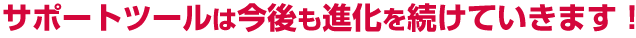 サポートツールは今後も進化を続けていきます！