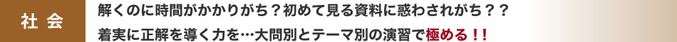 社会：解くのに時間がかかりがち？初めて見る資料に惑わされがち？？着実に正解を導く力を…大問別とテーマ別の演習で極める！！