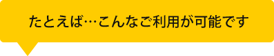 例えば・・・こんなご利用が可能です。
