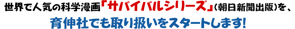 世界で人気の科学漫画「サバイバルシリーズ（朝日新聞出版）」を、育伸社でも取り扱いをスタートします！