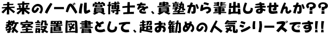 未来のノーベル賞博士を、貴塾から輩出しませんか？？教室設置図書として、超お勧めの人気シリーズです！！